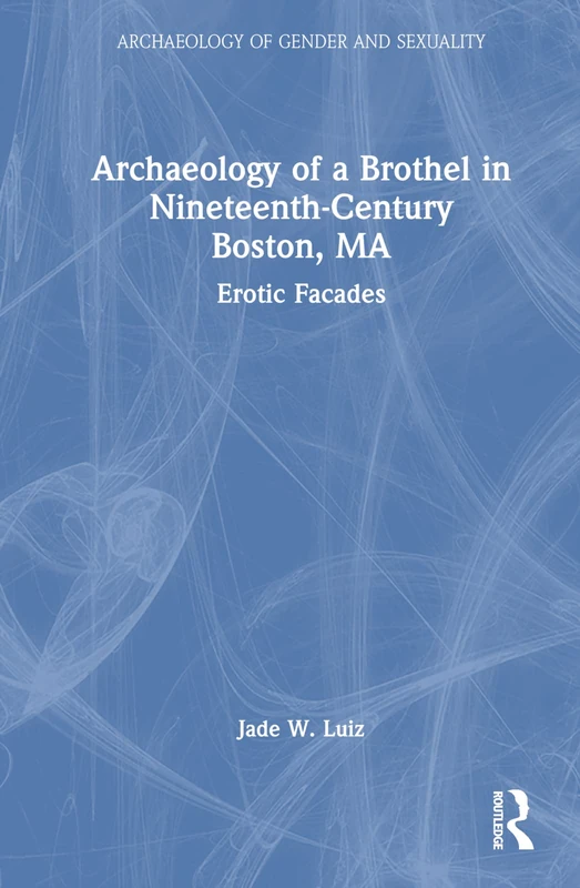 Archaeology of a Brothel in Nineteenth-Century Boston, MA: Erotic Facades (Archaeology of Gender and Sexuality)