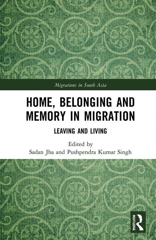 Home, Belonging and Memory in Migration: Leaving and Living (Migrations in South Asia)