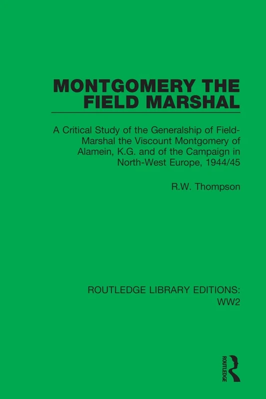 Montgomery the Field Marshal: A Critical Study of the Generalship of Field-Marshal the Viscount Montgomery of Alamein, K.G. and of the Campaign in ... 1944/45: 19 (Routledge Library Editions: WW2)