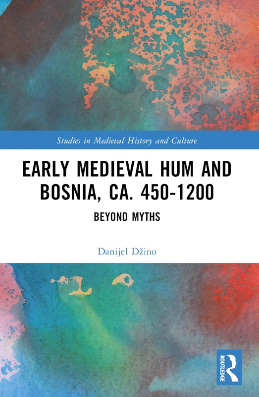 Early Medieval Hum and Bosnia, ca. 450-1200: Beyond Myths (Studies in Medieval History and Culture)