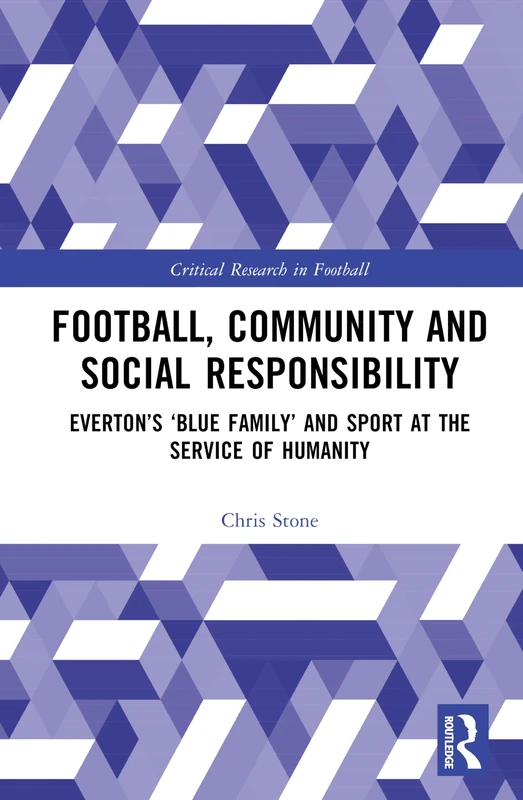 Football, Community and Social Responsibility: Everton’s ‘Blue Family’ and Sport at the Service of Humanity (Critical Research in Football)