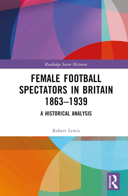 Female Football Spectators in Britain 1863-1939: A Historical Analysis (Routledge Soccer Histories)