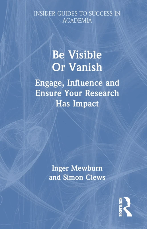 Be Visible Or Vanish: Engage, Influence and Ensure Your Research Has Impact (Insider Guides to Success in Academia)