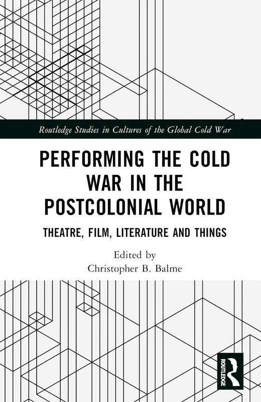 Performing the Cold War in the Postcolonial World: Theatre, Film, Literature and Things (Routledge Studies in Cultures of the Global Cold War)