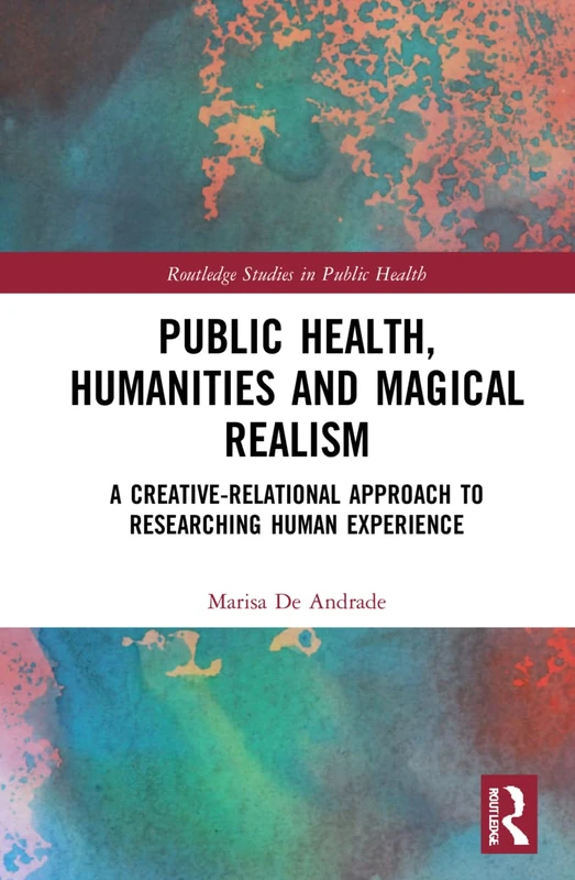 Public Health, Humanities and Magical Realism: A Creative-Relational Approach to Researching Human Experience (Routledge Studies in Public Health)