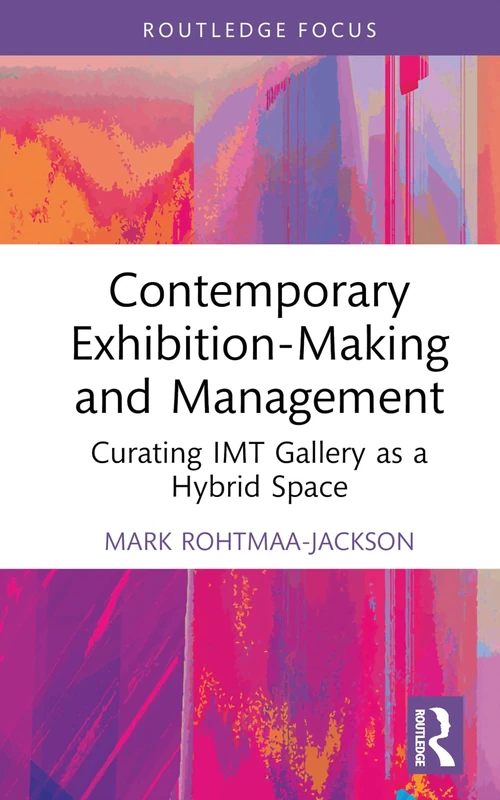Contemporary Exhibition-Making and Management: Curating IMT Gallery as a Hybrid Space (Routledge Focus on the Global Creative Economy)