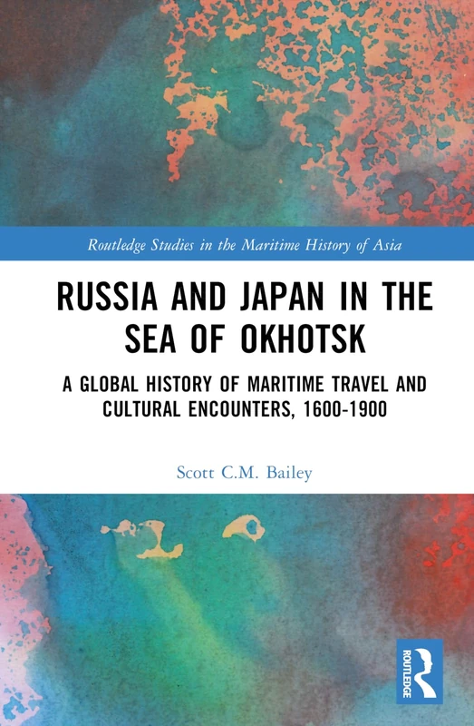 Russia and Japan in the Sea of Okhotsk: A Global History of Maritime Travel and Cultural Encounters, 1600-1900 (Routledge Studies in the Maritime History of Asia)
