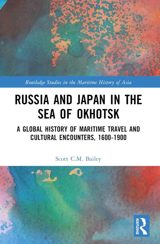 Russia and Japan in the Sea of Okhotsk: A Global History of Maritime Travel and Cultural Encounters, 1600-1900 (Routledge Studies in the Maritime History of Asia)
