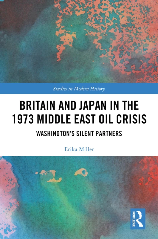 Britain and Japan in the 1973 Middle East Oil Crisis: Washington’s Silent Partners (Routledge Studies in Modern History)