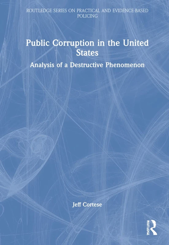 Public Corruption in the United States: Analysis of a Destructive Phenomenon (Routledge Series on Practical and Evidence-Based Policing)