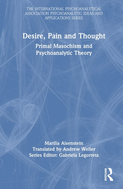 Desire, Pain and Thought: Primal Masochism and Psychoanalytic Theory (The International Psychoanalytical Association Psychoanalytic Ideas and Applications Series)