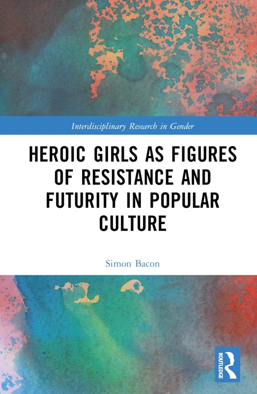 Heroic Girls as Figures of Resistance and Futurity in Popular Culture (Interdisciplinary Research in Gender)