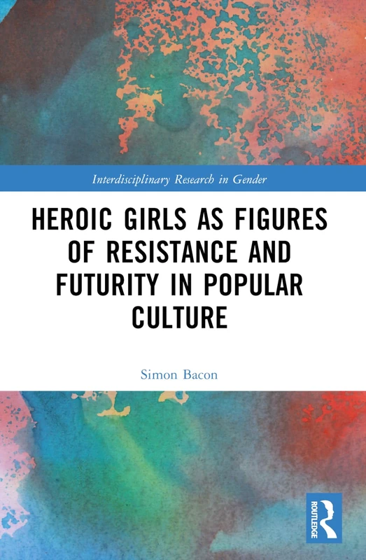 Heroic Girls as Figures of Resistance and Futurity in Popular Culture (Interdisciplinary Research in Gender)