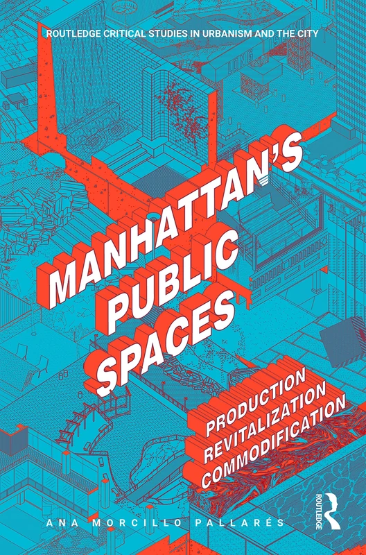 Manhattan's Public Spaces: Production, Revitalization, Commodification (Routledge Critical Studies in Urbanism and the City)