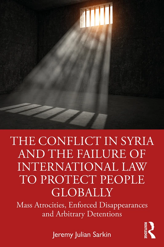 The Conflict in Syria and the Failure of International Law to Protect People Globally: Mass Atrocities, Enforced Disappearances and Arbitrary ... Research in the Law of Armed Conflict)