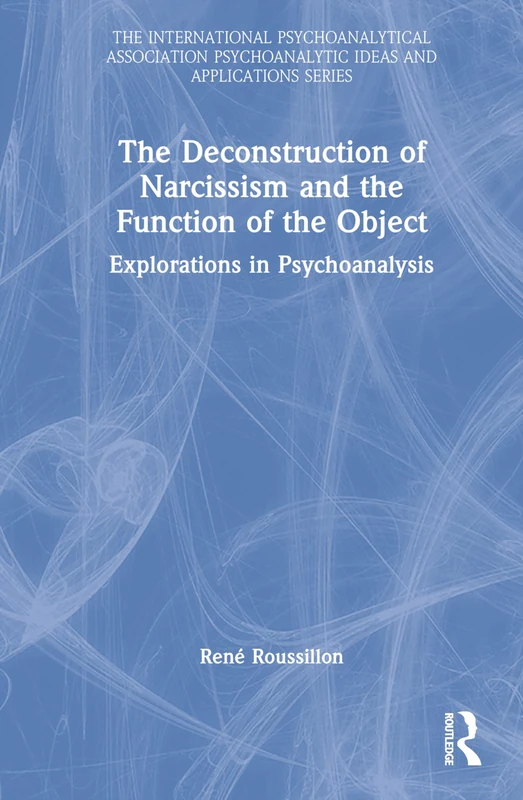 The Deconstruction of Narcissism and the Function of the Object: Explorations in Psychoanalysis (The International Psychoanalytical Association Psychoanalytic Ideas and Applications Series)