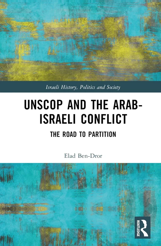 UNSCOP and the Arab-Israeli Conflict: The Road to Partition (Israeli History, Politics and Society)