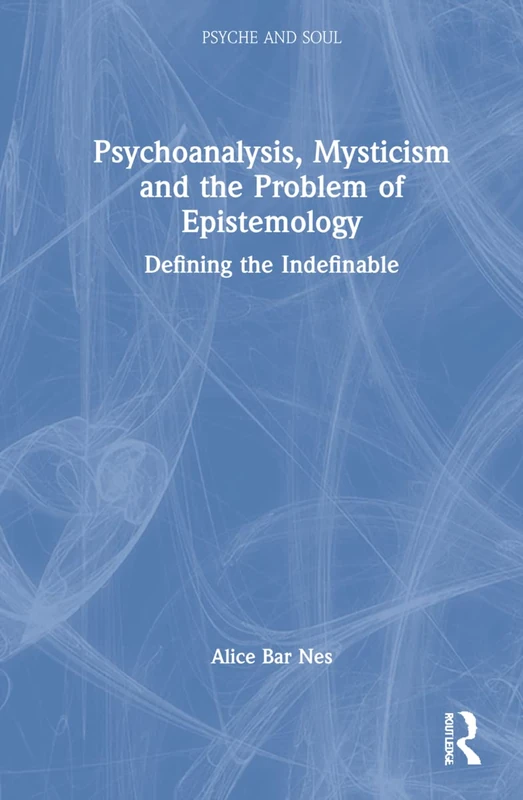 Psychoanalysis, Mysticism and the Problem of Epistemology: Defining the Indefinable (Psyche and Soul)
