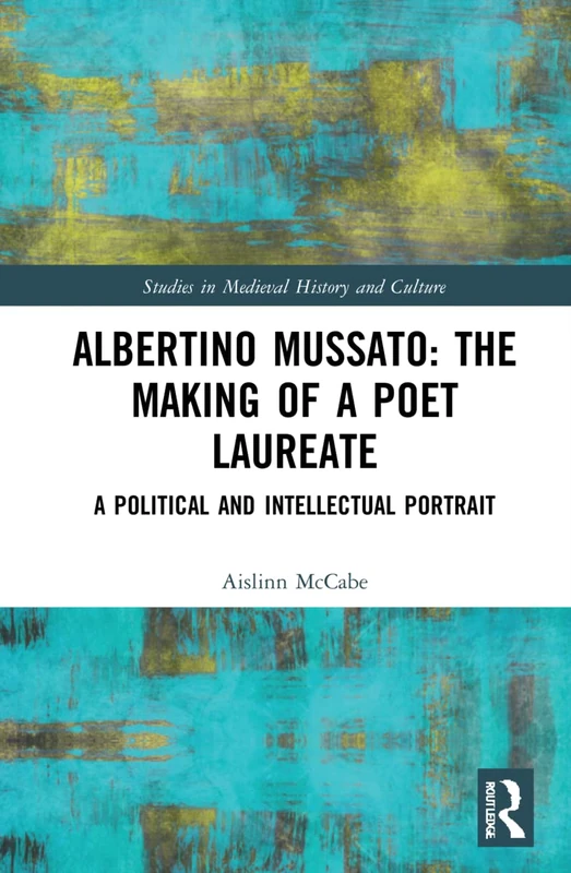 Albertino Mussato: The Making of a Poet Laureate: A Political and Intellectual Portrait (Studies in Medieval History and Culture)