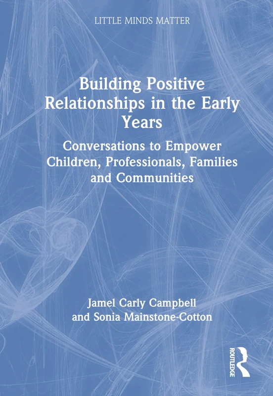 Building Positive Relationships in the Early Years: Conversations to Empower Children, Professionals, Families and Communities (Little Minds Matter)
