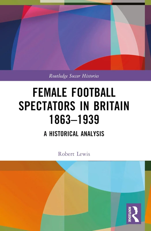 Female Football Spectators in Britain 1863-1939: A Historical Analysis (Routledge Soccer Histories)