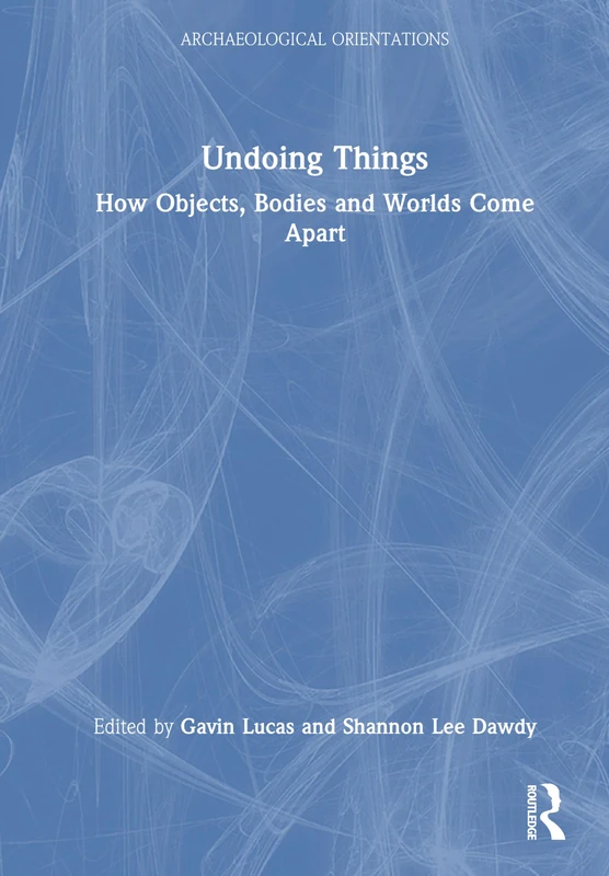 Undoing Things: How Objects, Bodies and Worlds Come Apart (Archaeological Orientations)
