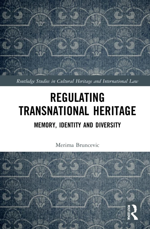 Regulating Transnational Heritage: Memory, Identity and Diversity (Routledge Studies in Cultural Heritage and International Law)