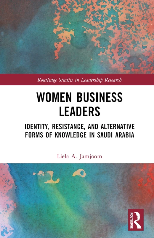 Women Business Leaders: Identity, Resistance, and Alternative Forms of Knowledge in Saudi Arabia (Routledge Studies in Leadership Research)