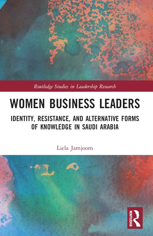 Women Business Leaders: Identity, Resistance, and Alternative Forms of Knowledge in Saudi Arabia (Routledge Studies in Leadership Research)