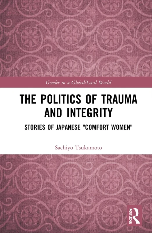 The Politics of Trauma and Integrity: Stories of Japanese "Comfort Women" (Gender in a Global/Local World)