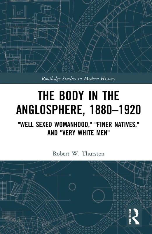 The Body in the Anglosphere, 1880–1920: "Well Sexed Womanhood," "Finer Natives," and "Very White Men" (Routledge Studies in Modern History)