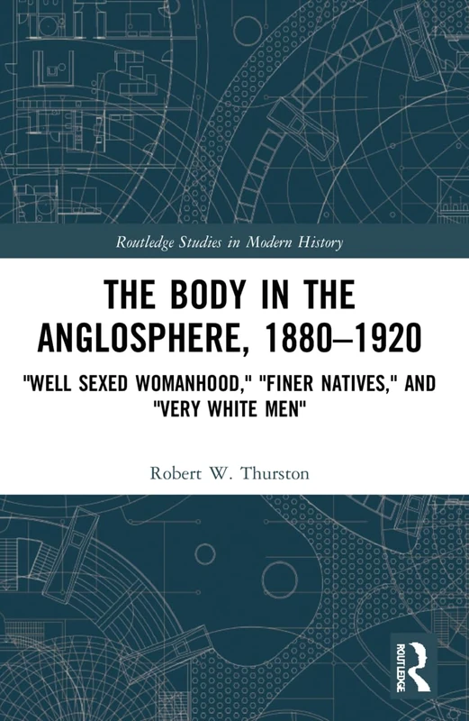 The Body in the Anglosphere, 1880–1920: "Well Sexed Womanhood," "Finer Natives," and "Very White Men" (Routledge Studies in Modern History)
