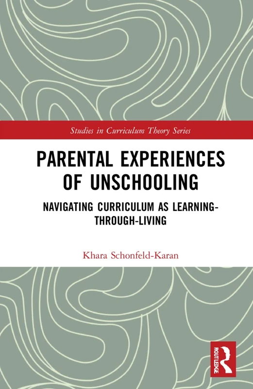 Parental Experiences of Unschooling: Navigating Curriculum as Learning-through-Living (Studies in Curriculum Theory Series)