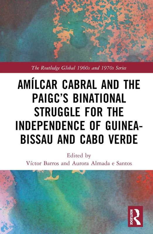Amílcar Cabral and the PAIGC’s Binational Struggle for the Independence of Guinea-Bissau and Cabo Verde (The Routledge Global 1960s and 1970s Series) - Image 1