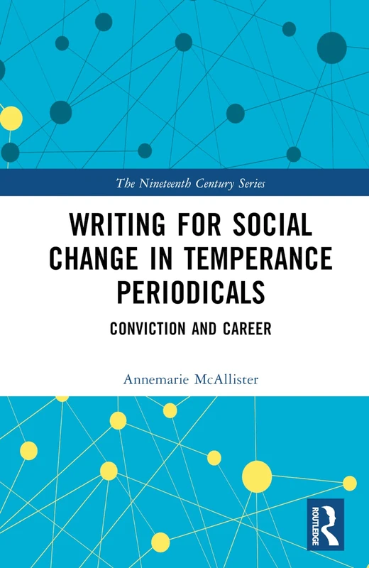 Writing for Social Change in Temperance Periodicals: Conviction and Career (The Nineteenth Century Series)