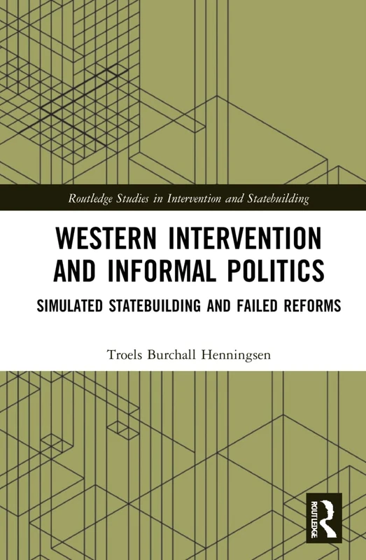 Western Intervention and Informal Politics: Simulated Statebuilding and Failed Reforms (Routledge Studies in Intervention and Statebuilding)