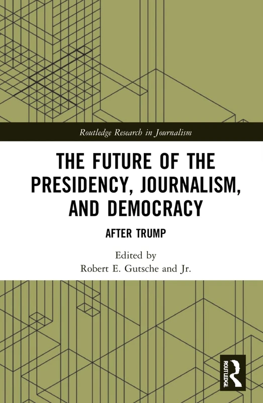 The Future of the Presidency, Journalism, and Democracy: After Trump (Routledge Research in Journalism)