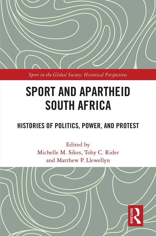 Sport and Apartheid South Africa: Histories of Politics, Power, and Protest (Sport in the Global Society - Historical Perspectives)