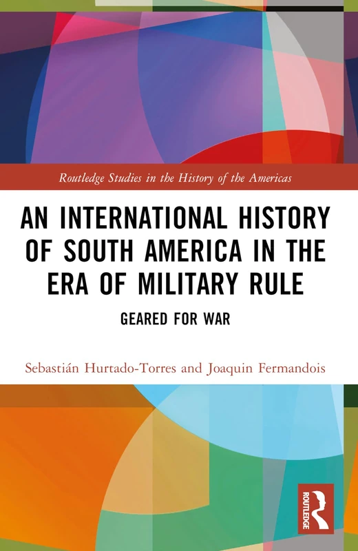 An International History of South America in the Era of Military Rule: Geared for War (Routledge Studies in the History of the Americas)