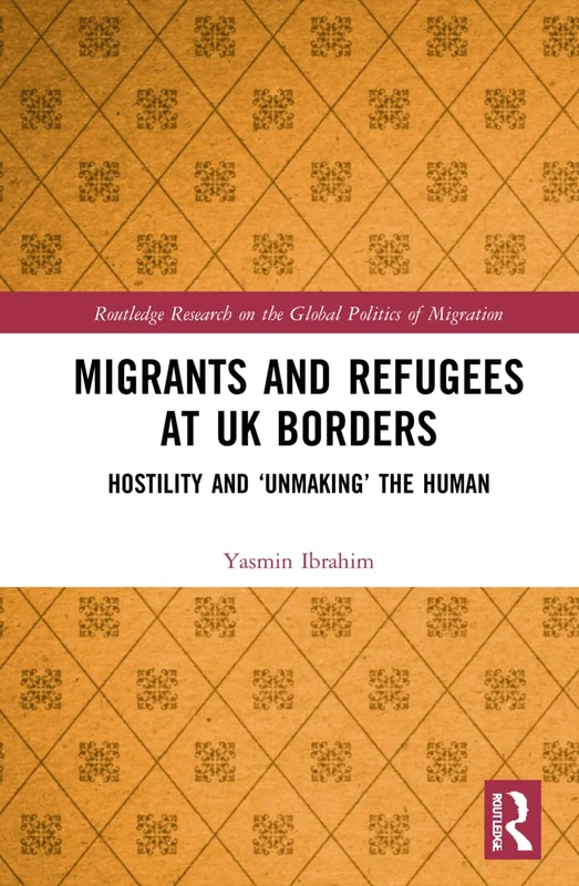 Migrants and Refugees at UK Borders: Hostility and ‘Unmaking’ the Human (Routledge Research on the Global Politics of Migration)