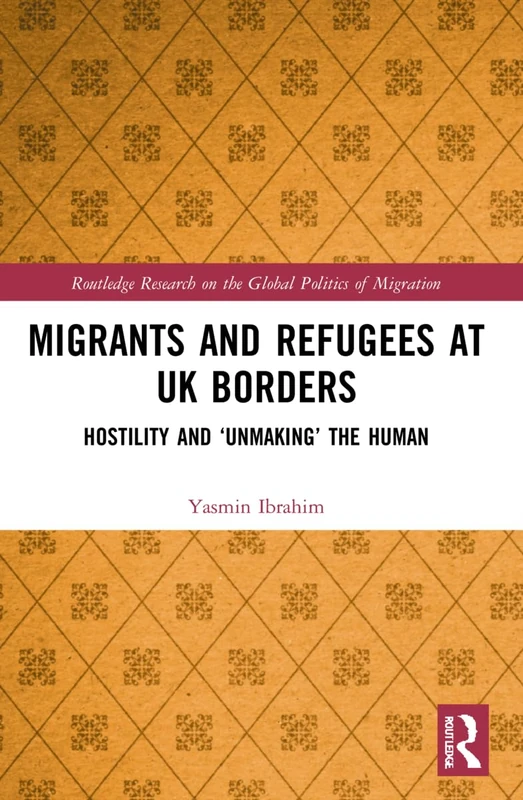 Migrants and Refugees at UK Borders: Hostility and ‘Unmaking’ the Human (Routledge Research on the Global Politics of Migration)