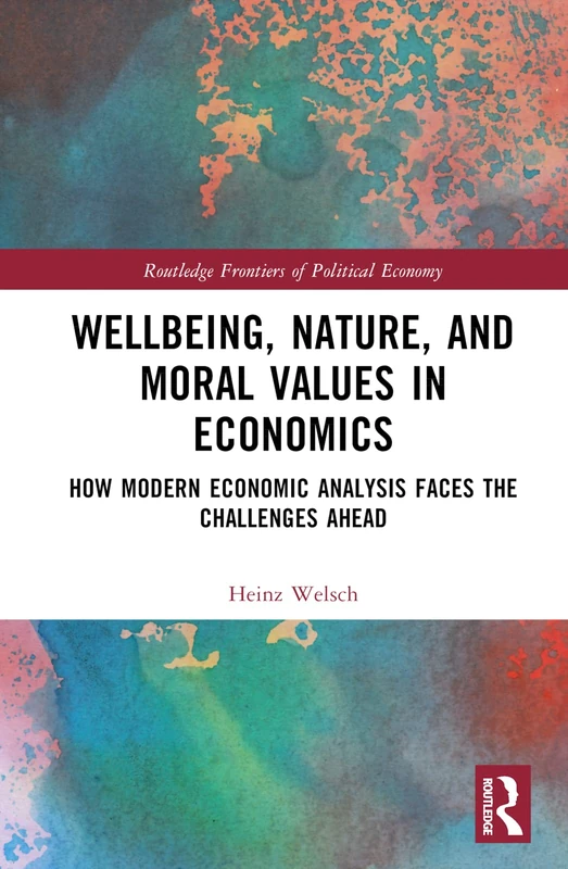 Wellbeing, Nature, and Moral Values in Economics: How Modern Economic Analysis Faces the Challenges Ahead (Routledge Frontiers of Political Economy)