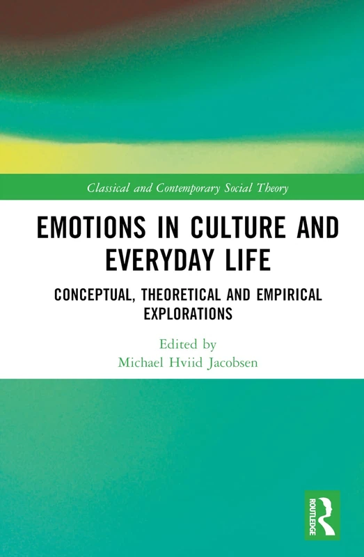 Emotions in Culture and Everyday Life: Conceptual, Theoretical and Empirical Explorations (Classical and Contemporary Social Theory)