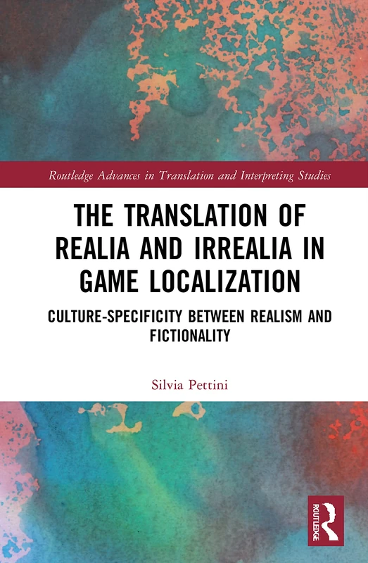 The Translation of Realia and Irrealia in Game Localization: Culture-Specificity between Realism and Fictionality (Routledge Advances in Translation and Interpreting Studies)