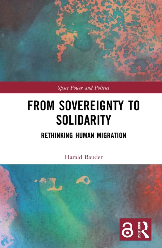 From Sovereignty to Solidarity: Rethinking Human Migration (Routledge Research in Place, Space and Politics)
