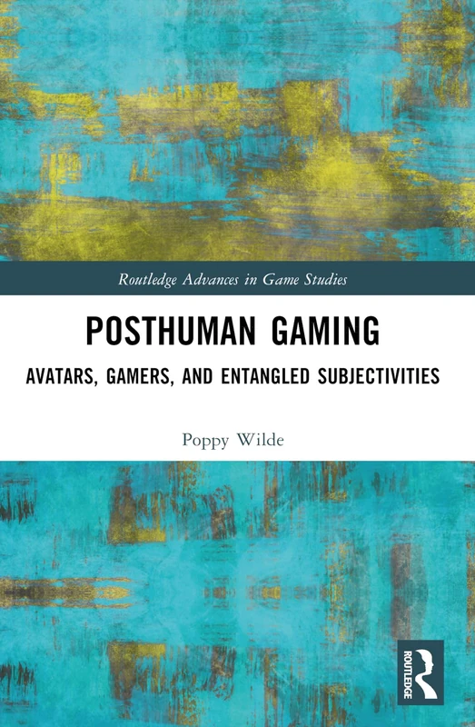 Posthuman Gaming: Avatars, Gamers, and Entangled Subjectivities (Routledge Advances in Game Studies)