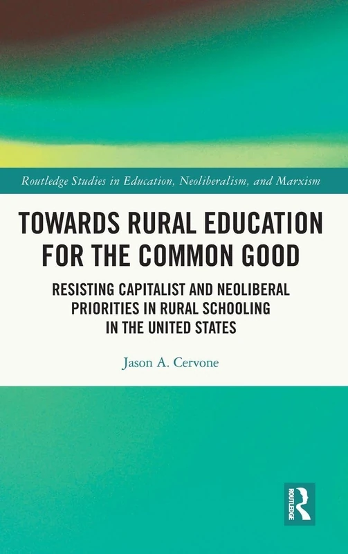 Towards Rural Education for the Common Good: Resisting Capitalist and Neoliberal Priorities in Rural Schooling in the United States (Routledge Studies in Education, Neoliberalism, and Marxism)