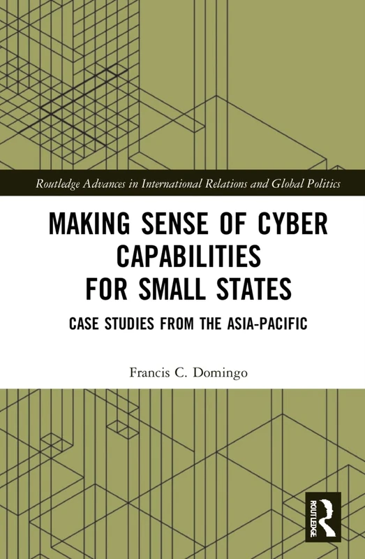 Making Sense of Cyber Capabilities for Small States: Case Studies from the Asia-Pacific (Routledge Advances in International Relations and Global Politics)