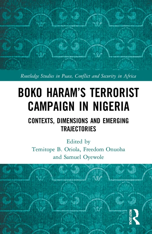 Boko Haram’s Terrorist Campaign in Nigeria: Contexts, Dimensions and Emerging Trajectories (Routledge Studies in Peace, Conflict and Security in Africa)