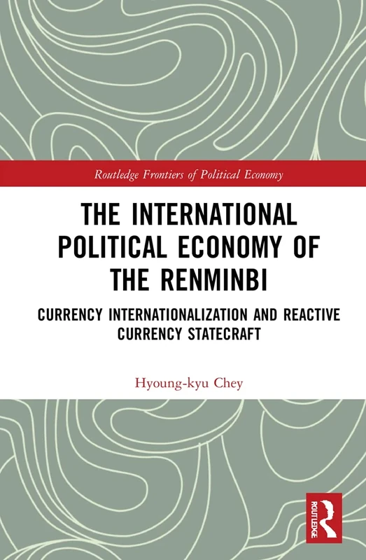 The International Political Economy of the Renminbi: Currency Internationalization and Reactive Currency Statecraft (Routledge Frontiers of Political Economy)